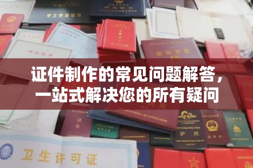 伍家岗证件制作的常见问题解答，一站式解决您的所有疑问